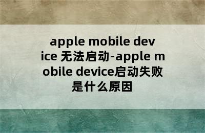 apple mobile device 无法启动-apple mobile device启动失败是什么原因